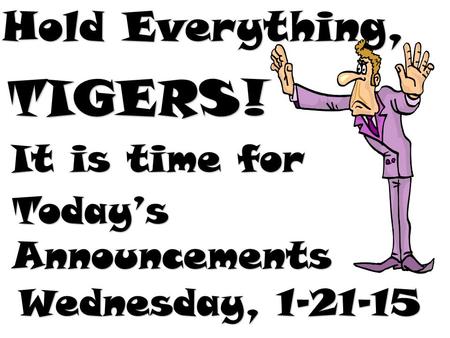 Hold Everything, TIGERS! It is time for Today’s Announcements Wednesday, 1-21-15.