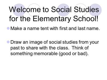 Welcome to Social Studies for the Elementary School! Make a name tent with first and last name. Draw an image of social studies from your past to share.