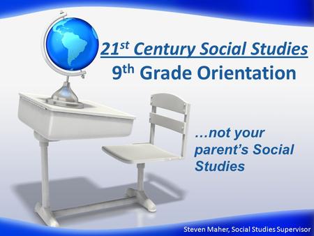 21 st Century Social Studies 9 th Grade Orientation Steven Maher, Social Studies Supervisor …not your parent’s Social Studies.