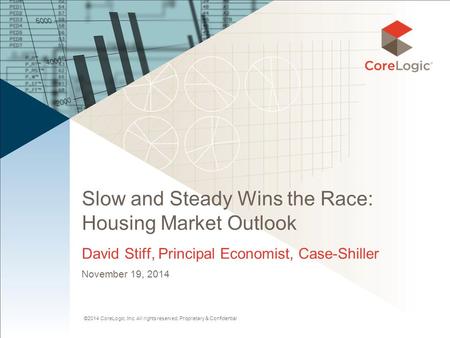 ©2014 CoreLogic, Inc. All rights reserved. Proprietary & Confidential Slow and Steady Wins the Race: Housing Market Outlook David Stiff, Principal Economist,