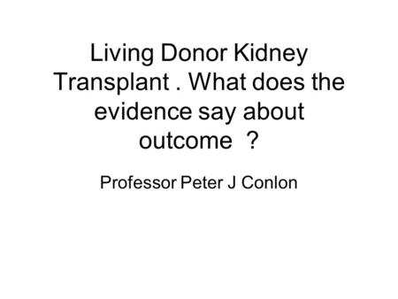 Living Donor Kidney Transplant. What does the evidence say about outcome ? Professor Peter J Conlon.