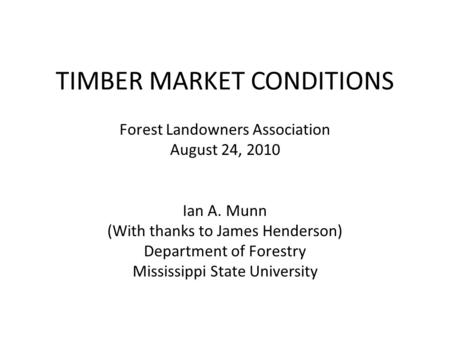 TIMBER MARKET CONDITIONS Forest Landowners Association August 24, 2010 Ian A. Munn (With thanks to James Henderson) Department of Forestry Mississippi.