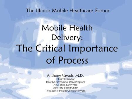 The Illinois Mobile Healthcare Forum Anthony Vavasis, M.D. Clinical Director Health Outreach to Teens Program New York, New York Advisory Board Chair The.