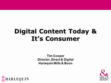Digital Content Today & It’s Consumer Tim Cooper Director, Direct & Digital Harlequin Mills & Boon.