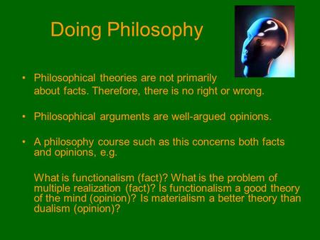 Doing Philosophy Philosophical theories are not primarily about facts. Therefore, there is no right or wrong. Philosophical arguments are well-argued opinions.