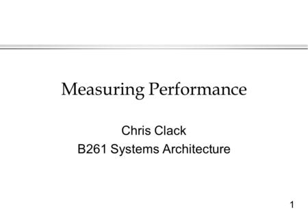 1 Measuring Performance Chris Clack B261 Systems Architecture.