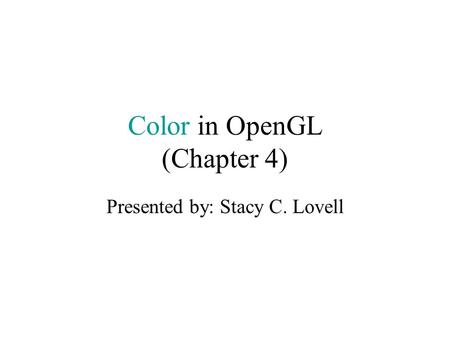 Color in OpenGL (Chapter 4) Presented by: Stacy C. Lovell.