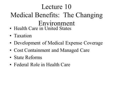 Lecture 10 Medical Benefits: The Changing Environment Health Care in United States Taxation Development of Medical Expense Coverage Cost Containment and.