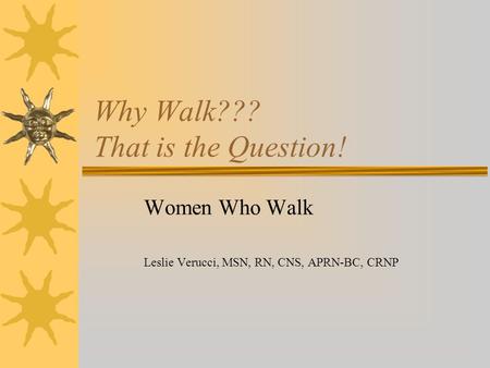 Why Walk??? That is the Question! Women Who Walk Leslie Verucci, MSN, RN, CNS, APRN-BC, CRNP.