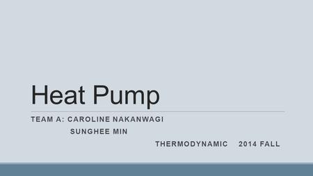 Heat Pump TEAM A: CAROLINE NAKANWAGI SUNGHEE MIN THERMODYNAMIC 2014 FALL.