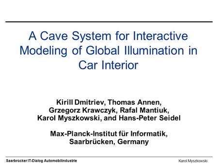 Saarbr ü cker IT-Dialog Automobilindustrie A Cave System for Interactive Modeling of Global Illumination in Car Interior Kirill Dmitriev, Thomas Annen,