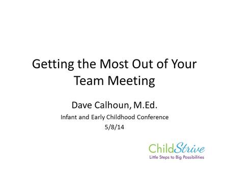 Getting the Most Out of Your Team Meeting Dave Calhoun, M.Ed. Infant and Early Childhood Conference 5/8/14.