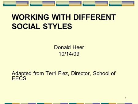WORKING WITH DIFFERENT SOCIAL STYLES Donald Heer 10/14/09 Adapted from Terri Fiez, Director, School of EECS 1.