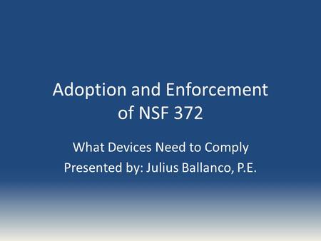 Adoption and Enforcement of NSF 372 What Devices Need to Comply Presented by: Julius Ballanco, P.E.