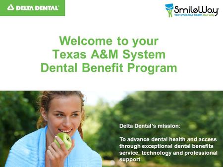 Welcome to your Texas A&M System Dental Benefit Program Delta Dental’s mission: To advance dental health and access through exceptional dental benefits.