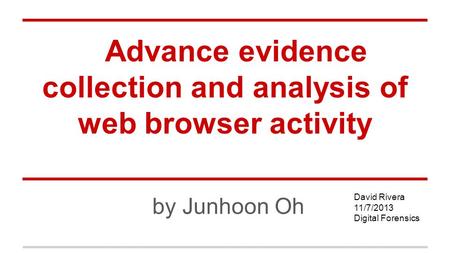 Advance evidence collection and analysis of web browser activity by Junhoon Oh David Rivera 11/7/2013 Digital Forensics.