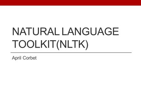 NATURAL LANGUAGE TOOLKIT(NLTK) April Corbet. Overview 1. What is NLTK? 2. NLTK Basic Functionalities 3. Part of Speech Tagging 4. Chunking and Trees 5.