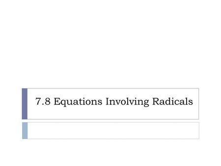 7.8 Equations Involving Radicals. Solving Equations Involving Radicals :  1. the term with a variable in the radicand on one side of the sign.  2. Raise.