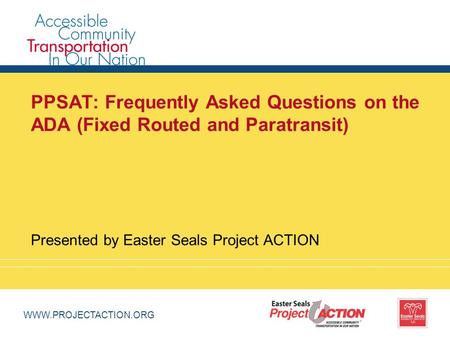WWW.PROJECTACTION.ORG PPSAT: Frequently Asked Questions on the ADA (Fixed Routed and Paratransit) Presented by Easter Seals Project ACTION.