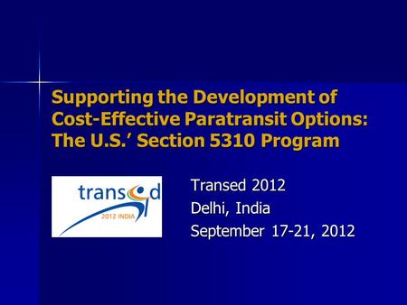 Supporting the Development of Cost-Effective Paratransit Options: The U.S.’ Section 5310 Program Transed 2012 Delhi, India September 17-21, 2012.