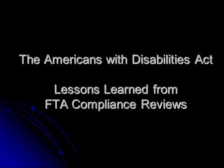 The Americans with Disabilities Act Lessons Learned from FTA Compliance Reviews.