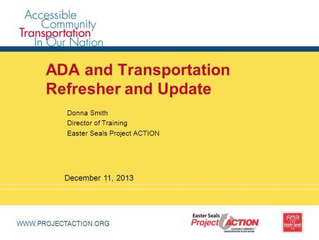 WWW.PROJECTACTION.ORG ADA and Transportation Refresher and Update Donna Smith Director of Training Easter Seals Project ACTION December 11, 2013.