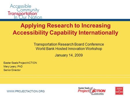 WWW.PROJECTACTION.ORG Applying Research to Increasing Accessibility Capability Internationally Easter Seals Project ACTION Mary Leary, PhD Senior Director.
