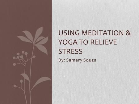By: Samary Souza USING MEDITATION & YOGA TO RELIEVE STRESS.