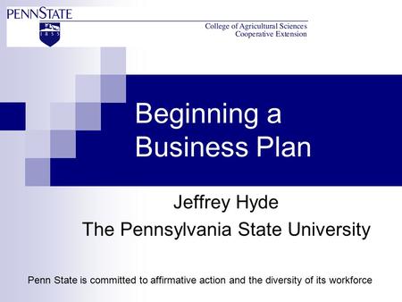 Beginning a Business Plan Jeffrey Hyde The Pennsylvania State University Penn State is committed to affirmative action and the diversity of its workforce.