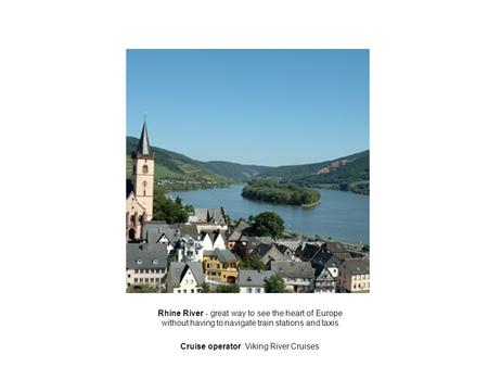 Rhine River - great way to see the heart of Europe without having to navigate train stations and taxis. Cruise operator :Viking River Cruises.
