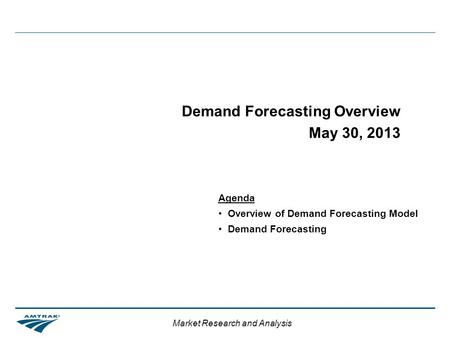 Market Research and Analysis Demand Forecasting Overview May 30, 2013 Agenda Overview of Demand Forecasting Model Demand Forecasting.