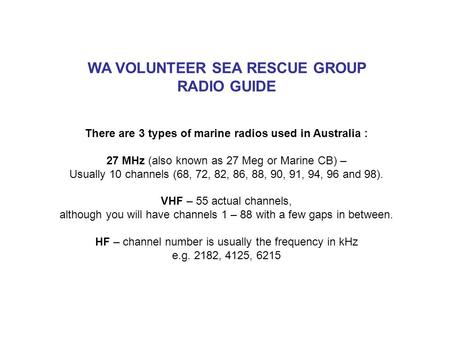 WA VOLUNTEER SEA RESCUE GROUP RADIO GUIDE There are 3 types of marine radios used in Australia : 27 MHz (also known as 27 Meg or Marine CB) – Usually 10.