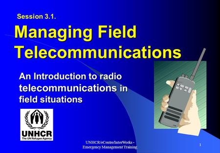 UNHCR/eCentre/InterWorks - Emergency Management Training 1 An Introduction to radio telecommunications in field situations Managing Field Telecommunications.