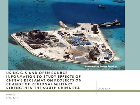 USING GIS AND OPEN SOURCE INFORMATION TO STUDY EFFECTS OF CHINA’S RECLAMATION PROJECTS ON CHANGE OF REGIONAL MILITARY STRENGTH IN THE SOUTH CHINA SEA Robert.