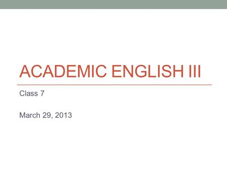 ACADEMIC ENGLISH III Class 7 March 29, 2013. Today Continue compare/contrast writing.