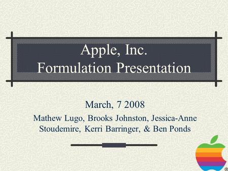Apple, Inc. Formulation Presentation March, 7 2008 Mathew Lugo, Brooks Johnston, Jessica-Anne Stoudemire, Kerri Barringer, & Ben Ponds.