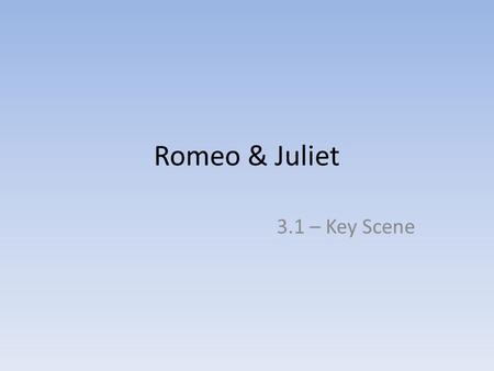 Romeo & Juliet 3.1 – Key Scene. By the end of today’s lesson.. You will have – in pairs – written down five key things that happen in 3.1. You will –