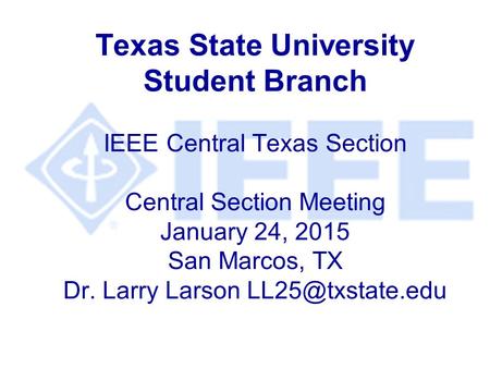 Texas State University Student Branch IEEE Central Texas Section Central Section Meeting January 24, 2015 San Marcos, TX Dr. Larry Larson