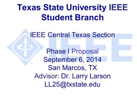 Texas State University IEEE Student Branch IEEE Central Texas Section Phase I Proposal September 6, 2014 San Marcos, TX Advisor: Dr. Larry Larson