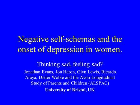 Negative self-schemas and the onset of depression in women. Thinking sad, feeling sad? Jonathan Evans, Jon Heron, Glyn Lewis, Ricardo Araya, Dieter Wolke.