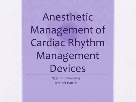 Anesthetic Management of Cardiac Rhythm Management Devices N746: Summer 2014 Jennifer Ranieri.