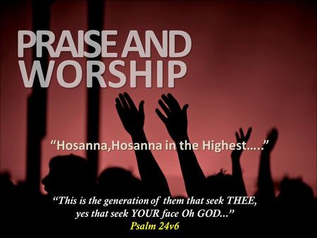 WORSHIP PRAISE AND “Hosanna,Hosanna in the Highest…..” “This is the generation of them that seek THEE, yes that seek YOUR face Oh GOD...” Psalm 24v6.