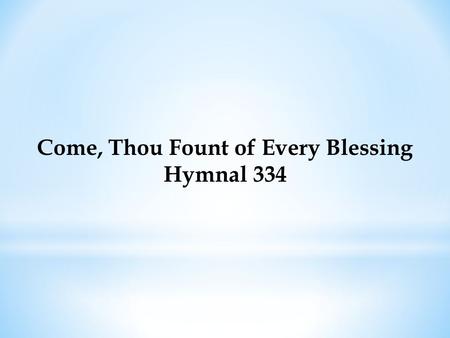 Come, Thou Fount of Every Blessing Hymnal 334. Come, Thou Fount of every blessing, Tune my heart to sing Thy grace; Streams of mercy, never ceasing, Call.