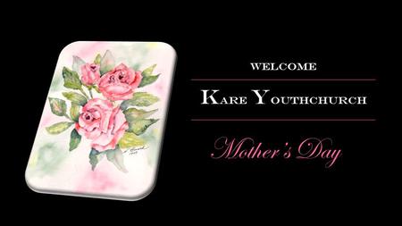 Mother’s Day Welcome K are Y outhchurch. Two weeks ago at Kare.