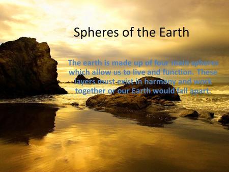 Spheres of the Earth The earth is made up of four main spheres which allow us to live and function. These layers must exist in harmony and work together.