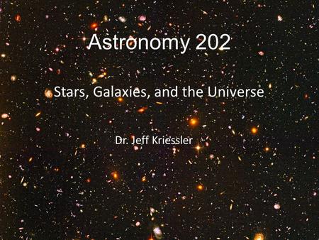 Astronomy 202 Stars, Galaxies, and the Universe Dr. Jeff Kriessler.