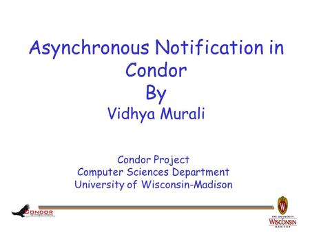 Condor Project Computer Sciences Department University of Wisconsin-Madison Asynchronous Notification in Condor By Vidhya Murali.