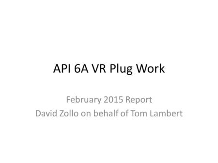 API 6A VR Plug Work February 2015 Report David Zollo on behalf of Tom Lambert.