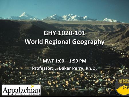 GHY 1020-101 World Regional Geography MWF 1:00 – 1:50 PM Professor: L. Baker Perry, Ph.D.