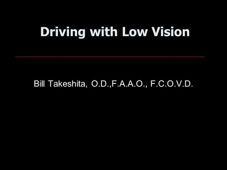 Driving with Low Vision Bill Takeshita, O.D.,F.A.A.O., F.C.O.V.D.